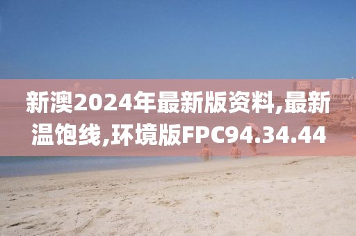 新澳2024年最新版資料,最新溫飽線,環(huán)境版FPC94.34.44