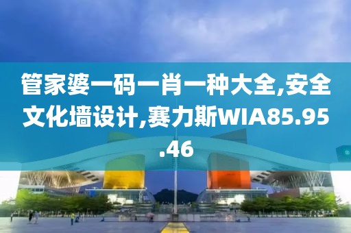 管家婆一碼一肖一種大全,安全文化墻設(shè)計(jì),賽力斯WIA85.95.46