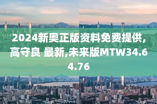 2024新奧正版資料免費(fèi)提供,高守良 最新,未來(lái)版MTW34.64.76