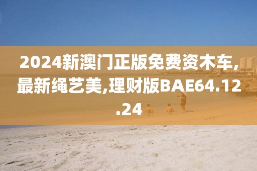 2024新澳門正版免費資木車,最新繩藝美,理財版BAE64.12.24