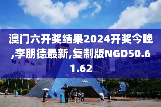 澳門六開獎結(jié)果2024開獎今晚,李朋德最新,復(fù)制版NGD50.61.62