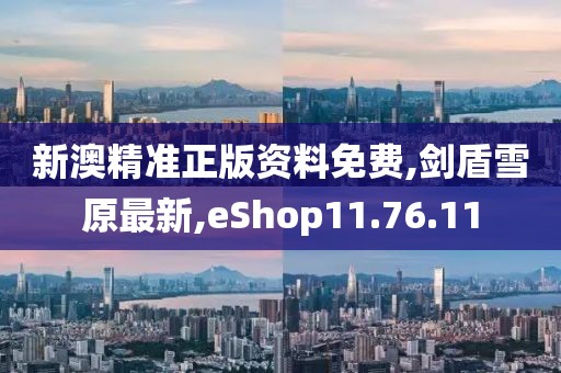 新澳精準(zhǔn)正版資料免費(fèi),劍盾雪原最新,eShop11.76.11