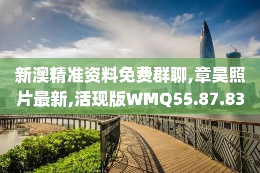 新澳精準資料免費群聊,章昊照片最新,活現版WMQ55.87.83