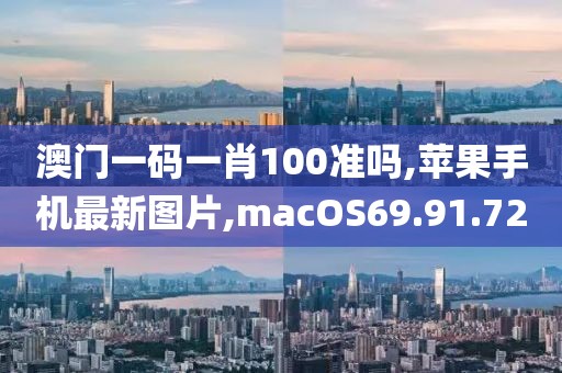 澳門一碼一肖100準(zhǔn)嗎,蘋果手機(jī)最新圖片,macOS69.91.72