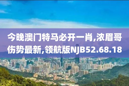 今晚澳門特馬必開一肖,濃眉哥傷勢最新,領(lǐng)航版NJB52.68.18