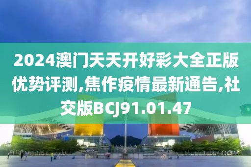 2024澳門天天開好彩大全正版優(yōu)勢評測,焦作疫情最新通告,社交版BCJ91.01.47