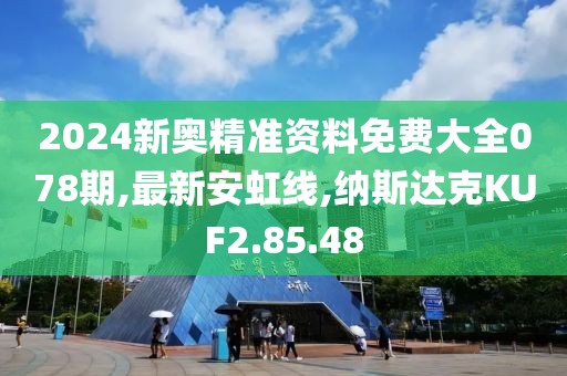 2024新奧精準(zhǔn)資料免費(fèi)大全078期,最新安虹線,納斯達(dá)克KUF2.85.48