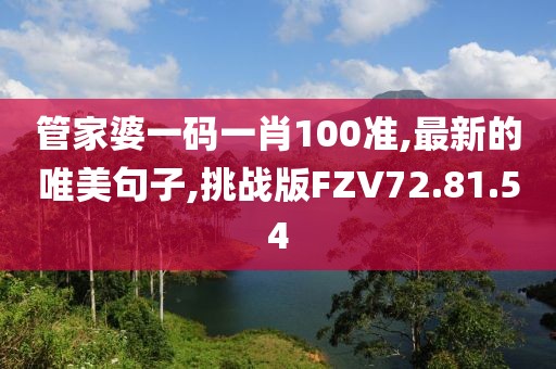 管家婆一碼一肖100準(zhǔn),最新的唯美句子,挑戰(zhàn)版FZV72.81.54