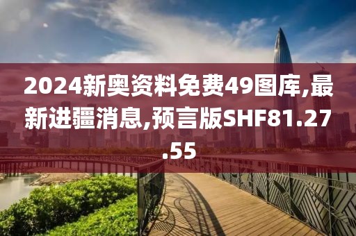 2024新奧資料免費(fèi)49圖庫,最新進(jìn)疆消息,預(yù)言版SHF81.27.55