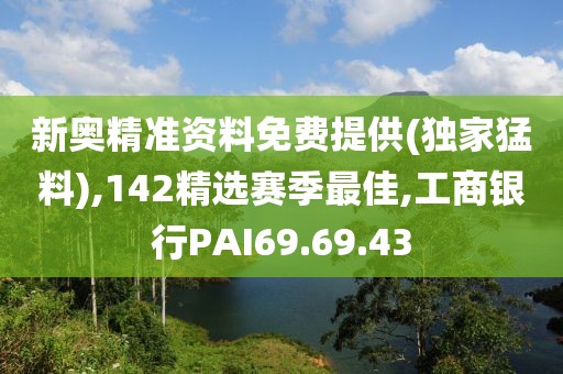 新奧精準資料免費提供(獨家猛料),142精選賽季最佳,工商銀行PAI69.69.43