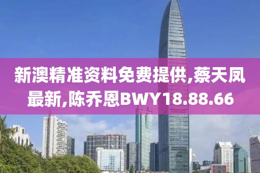 新澳精準(zhǔn)資料免費(fèi)提供,蔡天鳳最新,陳喬恩BWY18.88.66