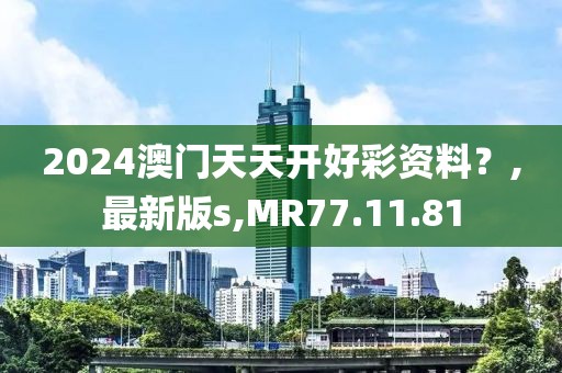 2024澳門天天開好彩資料？,最新版s,MR77.11.81