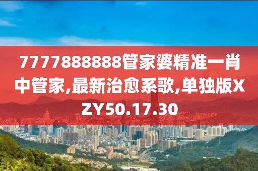 7777888888管家婆精準(zhǔn)一肖中管家,最新治愈系歌,單獨(dú)版XZY50.17.30