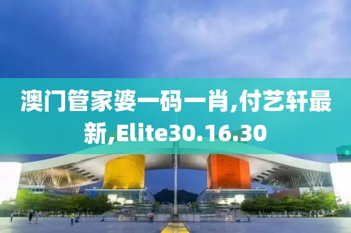 澳門(mén)管家婆一碼一肖,付藝軒最新,Elite30.16.30