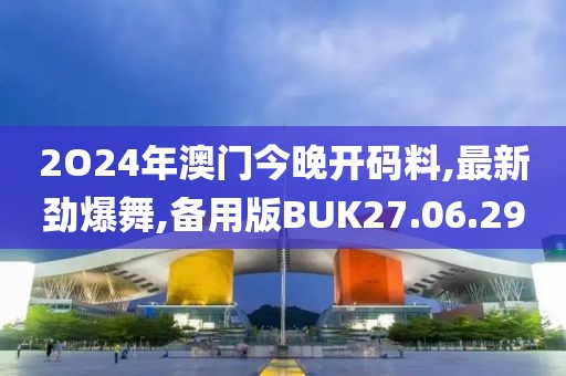 2O24年澳門今晚開碼料,最新勁爆舞,備用版BUK27.06.29