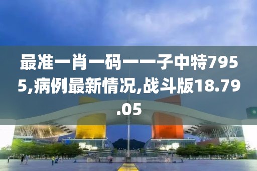 最準(zhǔn)一肖一碼一一子中特7955,病例最新情況,戰(zhàn)斗版18.79.05