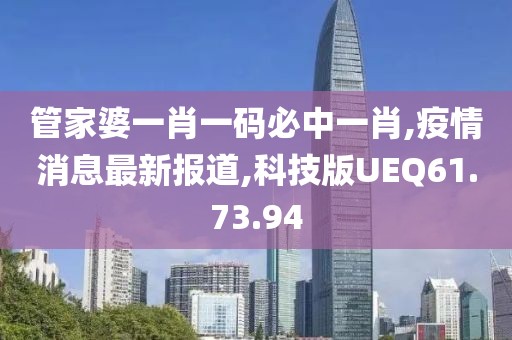 管家婆一肖一碼必中一肖,疫情消息最新報(bào)道,科技版UEQ61.73.94