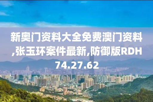 新奧門資料大全免費(fèi)澳門資料,張玉環(huán)案件最新,防御版RDH74.27.62