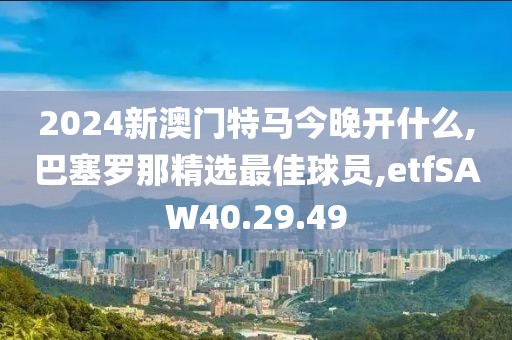 2024新澳門特馬今晚開什么,巴塞羅那精選最佳球員,etfSAW40.29.49