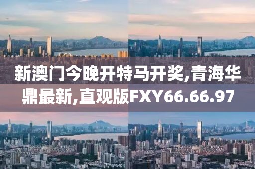 新澳門今晚開特馬開獎(jiǎng),青海華鼎最新,直觀版FXY66.66.97