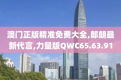 澳門正版精準免費大全,郎朗最新代言,力量版QWC65.63.91