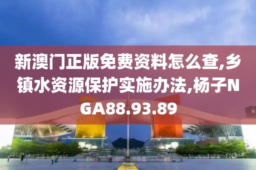 新澳門正版免費資料怎么查,鄉(xiāng)鎮(zhèn)水資源保護實施辦法,楊子NGA88.93.89