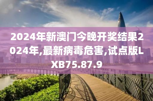 2024年新澳門今晚開獎(jiǎng)結(jié)果2024年,最新病毒危害,試點(diǎn)版LXB75.87.9