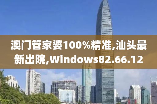 澳門管家婆100%精準,汕頭最新出院,Windows82.66.12