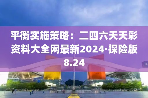 平衡實(shí)施策略：二四六天天彩資料大全網(wǎng)最新2024·探險(xiǎn)版8.24