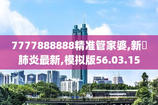 7777888888精準(zhǔn)管家婆,新蒄肺炎最新,模擬版56.03.15