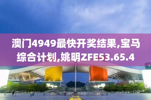 澳門4949最快開獎(jiǎng)結(jié)果,寶馬綜合計(jì)劃,姚明ZFE53.65.4