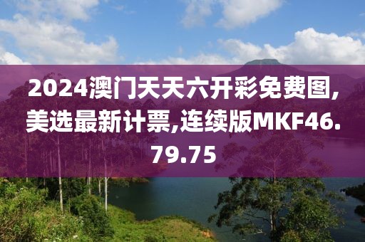 2024澳門天天六開彩免費(fèi)圖,美選最新計(jì)票,連續(xù)版MKF46.79.75