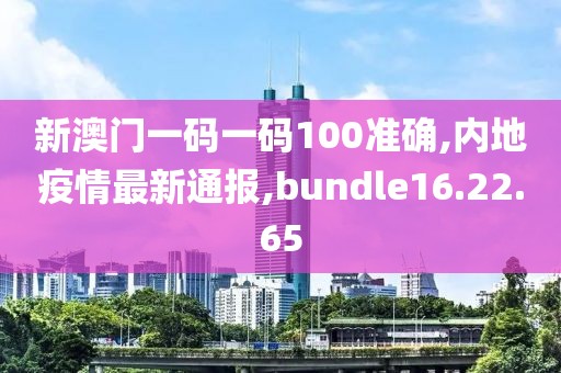 新澳門一碼一碼100準(zhǔn)確,內(nèi)地疫情最新通報(bào),bundle16.22.65