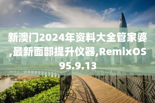 新澳門2024年資料大全管家婆,最新面部提升儀器,RemixOS95.9.13