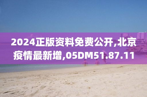 2024正版資料免費(fèi)公開,北京疫情最新增,05DM51.87.11