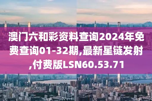 澳門六和彩資料查詢2024年免費(fèi)查詢01-32期,最新星鏈發(fā)射,付費(fèi)版LSN60.53.71