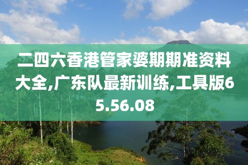 二四六香港管家婆期期準(zhǔn)資料大全,廣東隊(duì)最新訓(xùn)練,工具版65.56.08