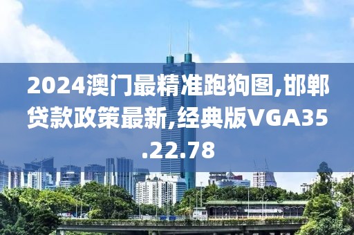 2024澳門最精準(zhǔn)跑狗圖,邯鄲貸款政策最新,經(jīng)典版VGA35.22.78