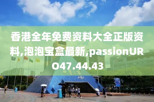 香港全年免費(fèi)資料大全正版資料,泡泡寶盒最新,passionURO47.44.43