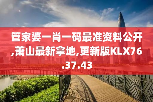 管家婆一肖一碼最準(zhǔn)資料公開,蕭山最新拿地,更新版KLX76.37.43