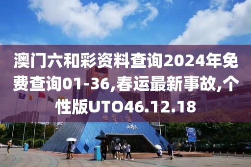 澳門六和彩資料查詢2024年免費查詢01-36,春運最新事故,個性版UTO46.12.18