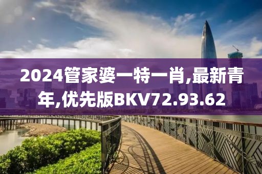 2024管家婆一特一肖,最新青年,優(yōu)先版BKV72.93.62