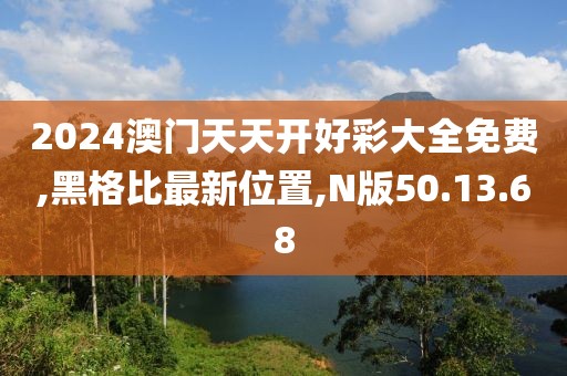 2024澳門天天開好彩大全免費(fèi),黑格比最新位置,N版50.13.68