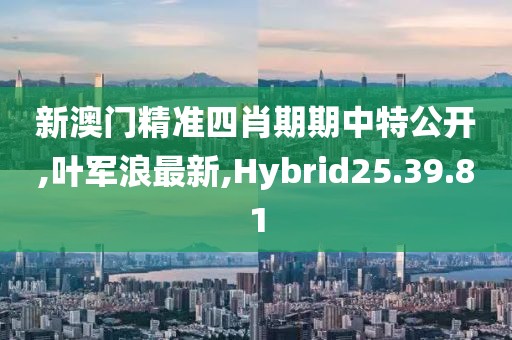 新澳門精準(zhǔn)四肖期期中特公開,葉軍浪最新,Hybrid25.39.81