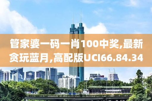 管家婆一碼一肖100中獎,最新貪玩藍月,高配版UCI66.84.34