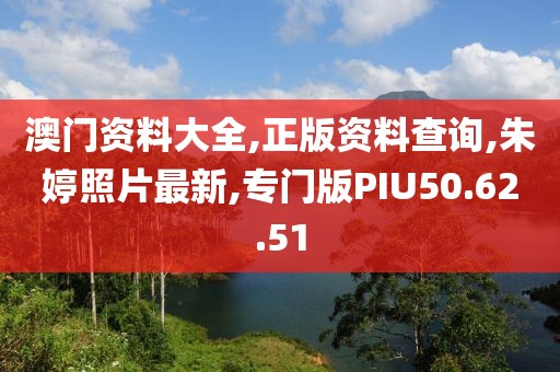 澳門資料大全,正版資料查詢,朱婷照片最新,專門版PIU50.62.51