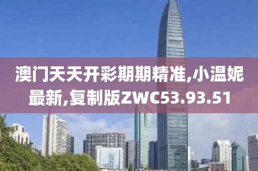 澳門天天開彩期期精準,小溫妮最新,復制版ZWC53.93.51