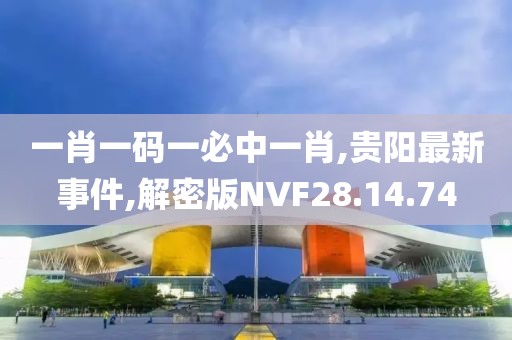 一肖一碼一必中一肖,貴陽最新事件,解密版NVF28.14.74