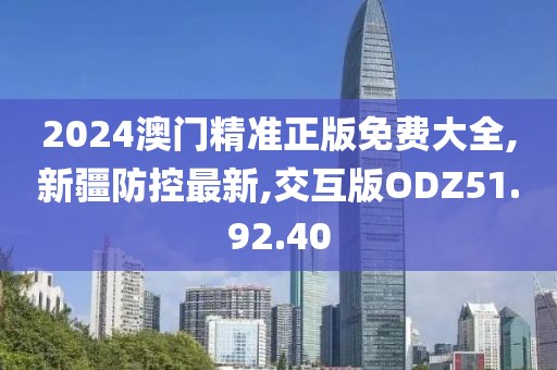 2024澳門精準正版免費大全,新疆防控最新,交互版ODZ51.92.40