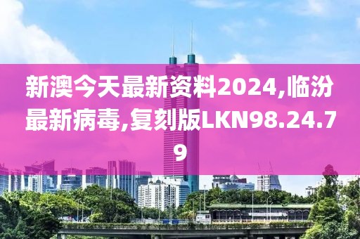 新澳今天最新資料2024,臨汾最新病毒,復(fù)刻版LKN98.24.79